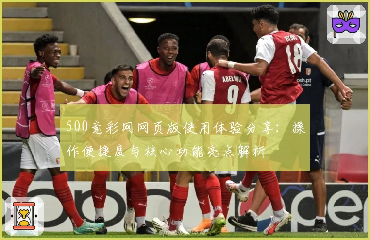 500竞彩网网页版使用体验分享:操作便捷度与核心功能亮点解析