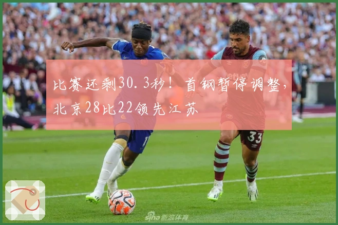 比赛还剩30.3秒！首钢暂停调整，北京28比22领先江苏