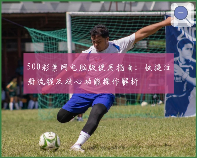 500彩票网电脑版使用指南：快捷注册流程及核心功能操作解析