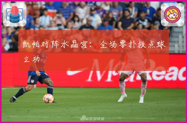 凯帕对阵水晶宫：全场零扑救点球立功