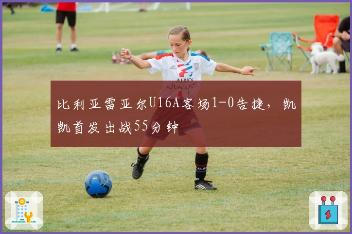 比利亚雷亚尔U16A客场1-0告捷，凯凯首发出战55分钟