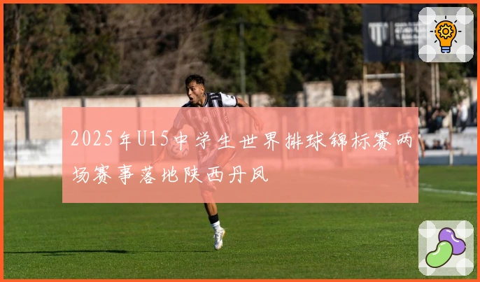 2025年U15中学生世界排球锦标赛两场赛事落地陕西丹凤