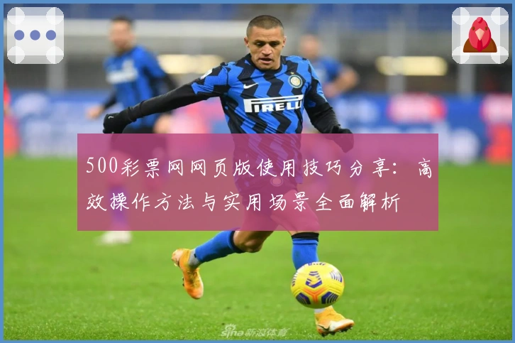 500彩票网网页版使用技巧分享：高效操作方法与实用场景全面解析