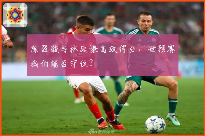 陈盈骏与林庭谦高效得分,世预赛我们能否守住?
