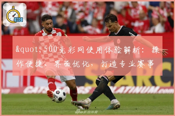 "500竞彩网使用体验解析：操作便捷、界面优化，打造专业赛事信息平台"