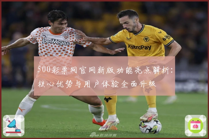 500彩票网官网新版功能亮点解析:核心优势与用户体验全面升级