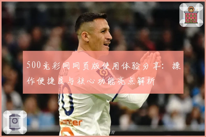 500竞彩网网页版使用体验分享：操作便捷度与核心功能亮点解析