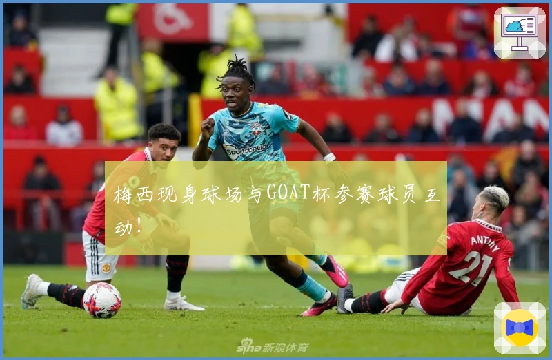 梅西现身球场与GOAT杯参赛球员互动！