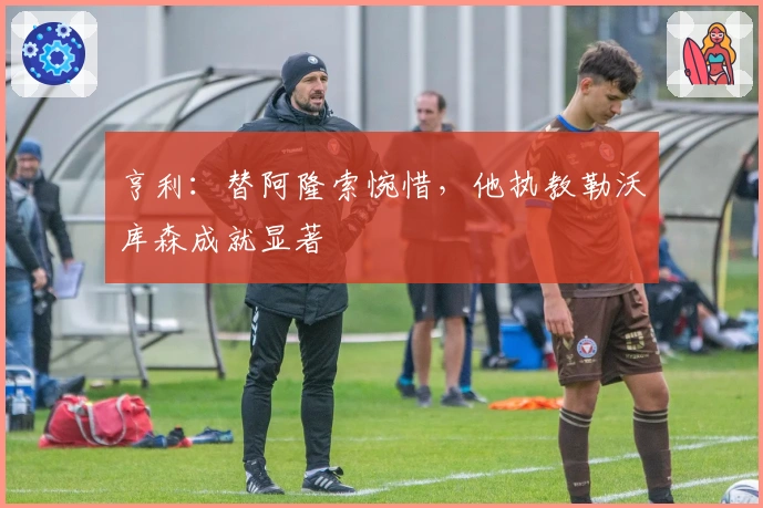 亨利：替阿隆索惋惜，他执教勒沃库森成就显著