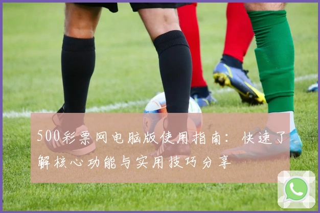 500彩票网电脑版使用指南：快速了解核心功能与实用技巧分享