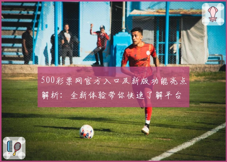 500彩票网官方入口及新版功能亮点解析：全新体验带你快速了解平台核心优势