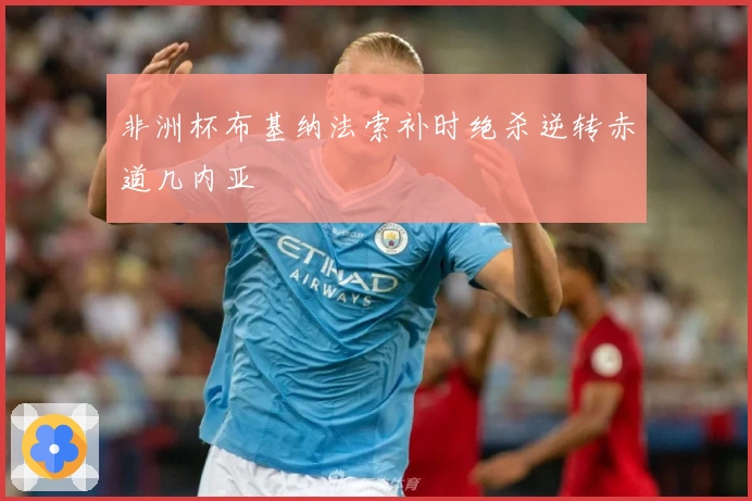 非洲杯布基纳法索补时绝杀逆转赤道几内亚