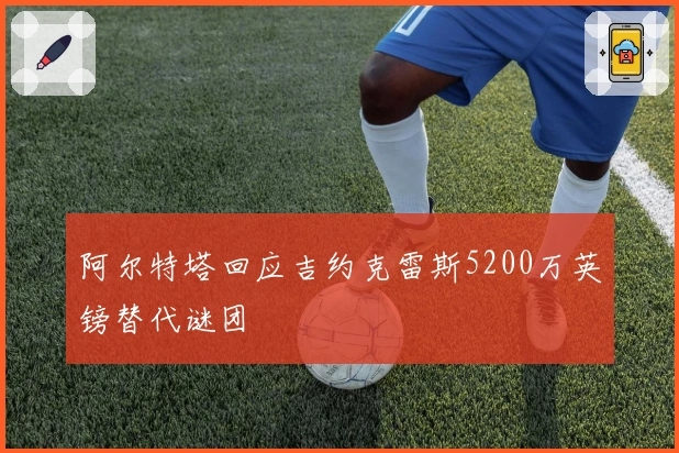 阿尔特塔回应吉约克雷斯5200万英镑替代谜团