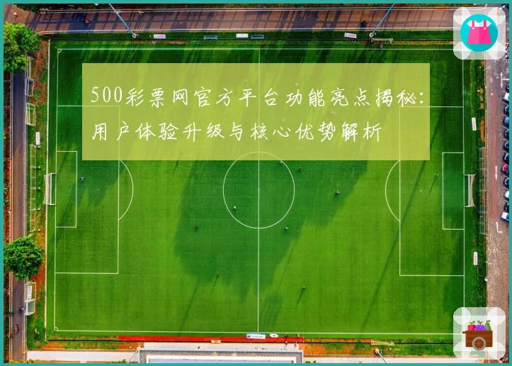 500彩票网官方平台功能亮点揭秘:用户体验升级与核心优势解析