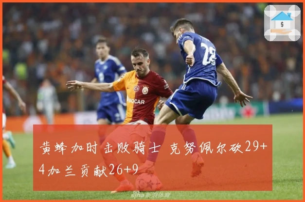 黄蜂加时击败骑士 克努佩尔砍29+4加兰贡献26+9