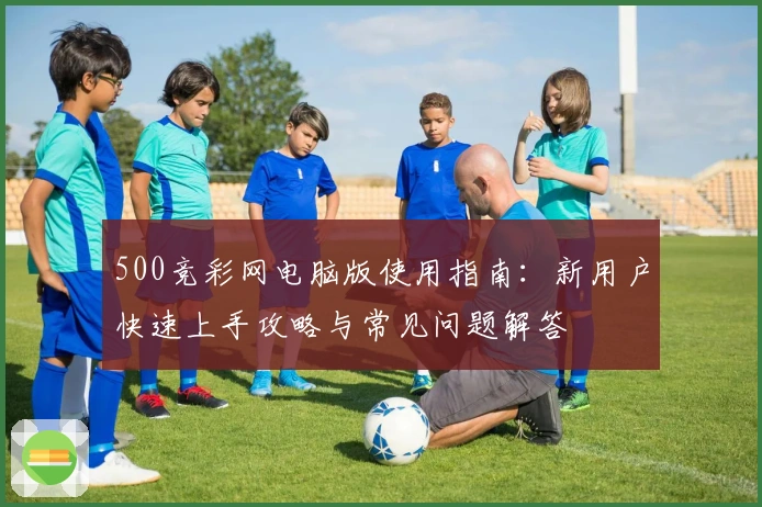 500竞彩网电脑版使用指南：新用户快速上手攻略与常见问题解答