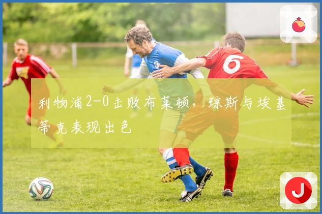 利物浦2-0击败布莱顿，琼斯与埃基蒂克表现出色