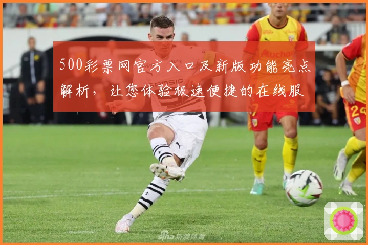 500彩票网官方入口及新版功能亮点解析，让您体验极速便捷的在线服务