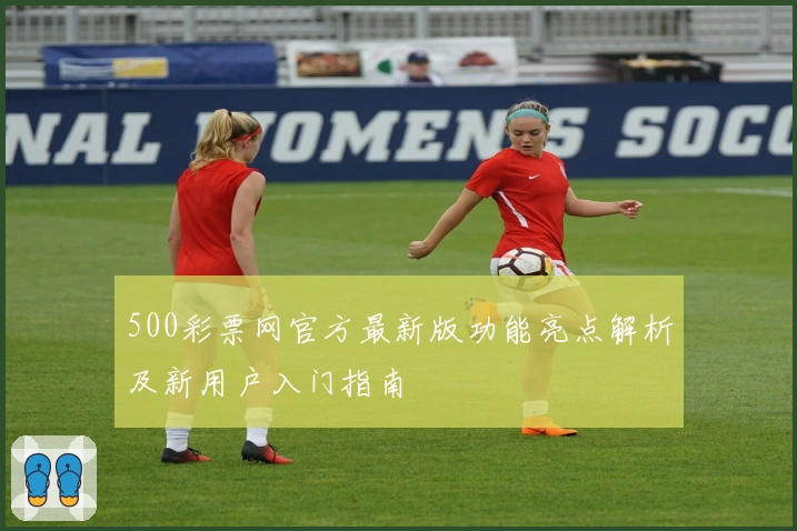 500彩票网官方最新版功能亮点解析及新用户入门指南