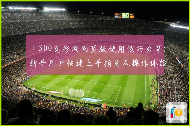 「500竞彩网网页版使用技巧分享：新手用户快速上手指南及操作体验解析」