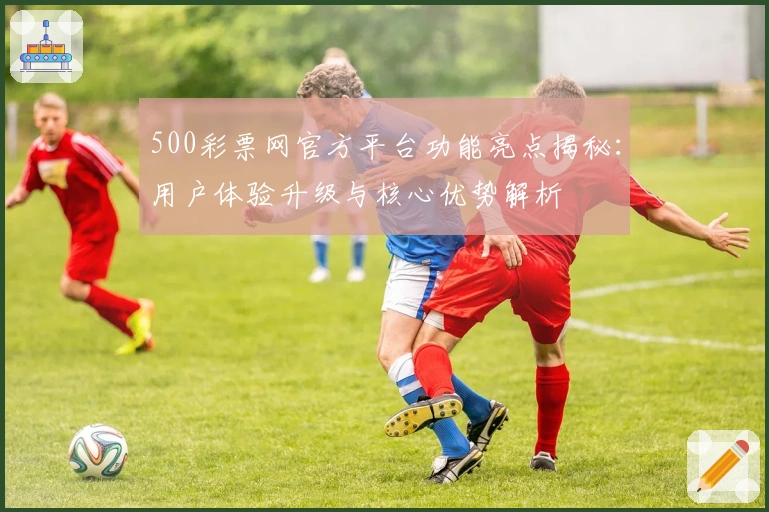 500彩票网官方平台功能亮点揭秘：用户体验升级与核心优势解析