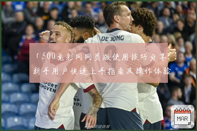 「500竞彩网网页版使用技巧分享:新手用户快速上手指南及操作体验解析」