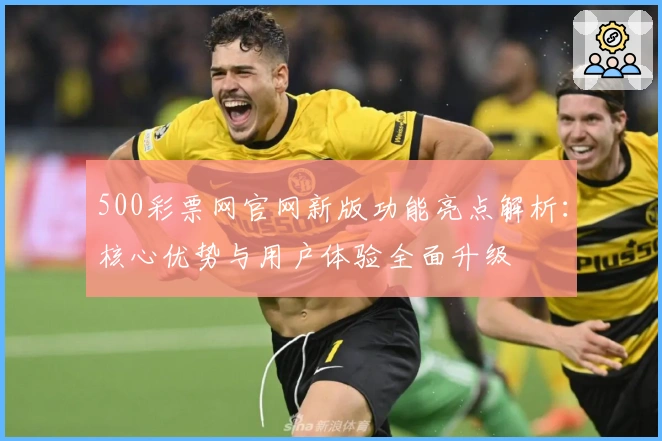 500彩票网官网新版功能亮点解析：核心优势与用户体验全面升级
