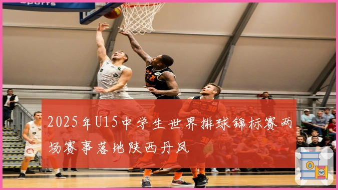 2025年U15中学生世界排球锦标赛两场赛事落地陕西丹凤