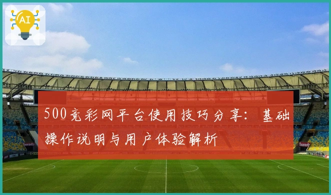 500竞彩网平台使用技巧分享:基础操作说明与用户体验解析