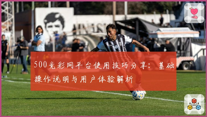 500竞彩网平台使用技巧分享：基础操作说明与用户体验解析