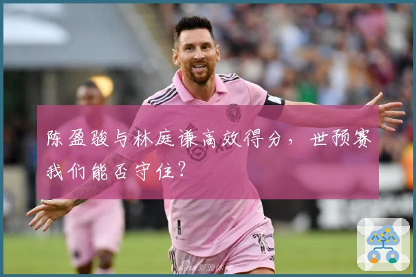 陈盈骏与林庭谦高效得分，世预赛我们能否守住？