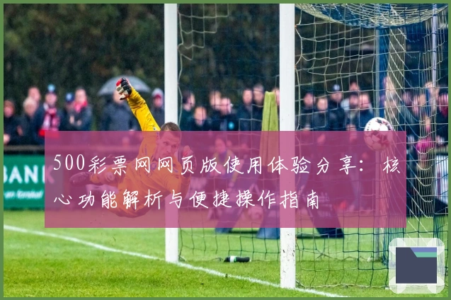 500彩票网网页版使用体验分享:核心功能解析与便捷操作指南