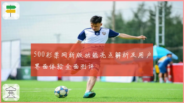 500彩票网新版功能亮点解析及用户界面体验全面测评