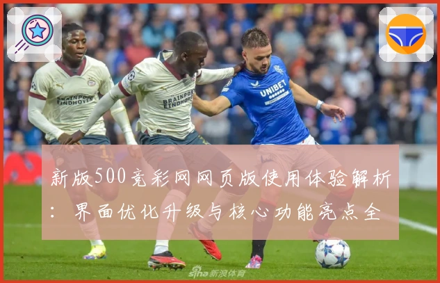 新版500竞彩网网页版使用体验解析：界面优化升级与核心功能亮点全面评测