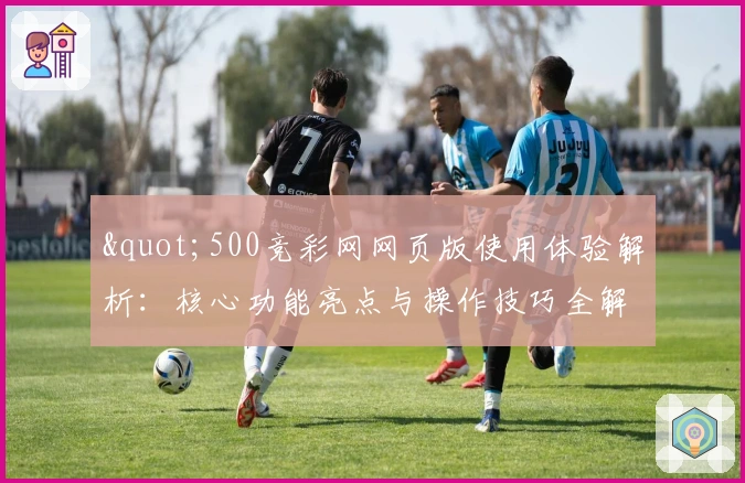 "500竞彩网网页版使用体验解析：核心功能亮点与操作技巧全解析"