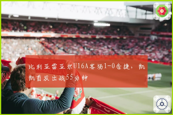 比利亚雷亚尔U16A客场1-0告捷，凯凯首发出战55分钟