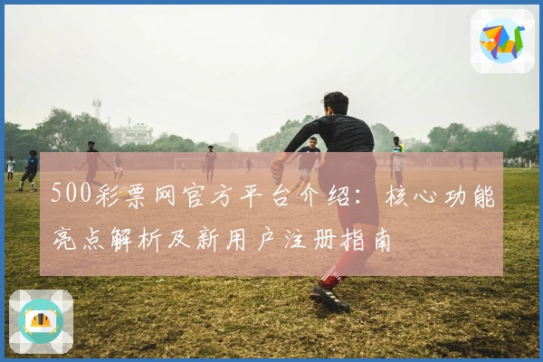 500彩票网官方平台介绍：核心功能亮点解析及新用户注册指南