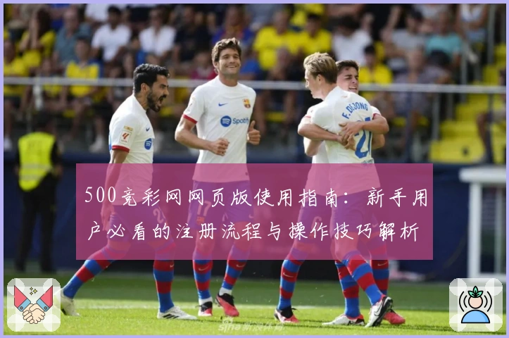 500竞彩网网页版使用指南:新手用户必看的注册流程与操作技巧解析