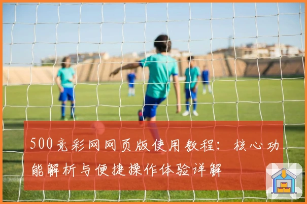 500竞彩网网页版使用教程：核心功能解析与便捷操作体验详解