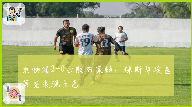 利物浦2-0击败布莱顿，琼斯与埃基蒂克表现出色