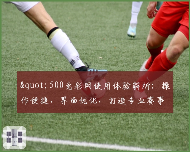 "500竞彩网使用体验解析:操作便捷、界面优化,打造专业赛事信息平台"