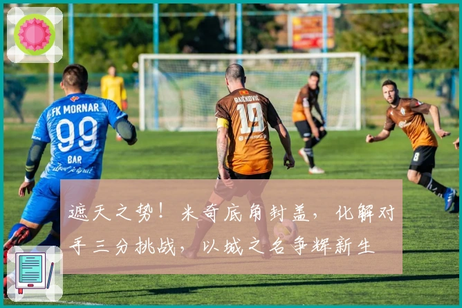 遮天之势！米奇底角封盖，化解对手三分挑战，以城之名争辉新生