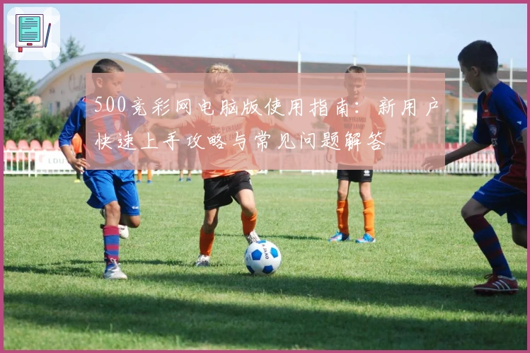 500竞彩网电脑版使用指南：新用户快速上手攻略与常见问题解答