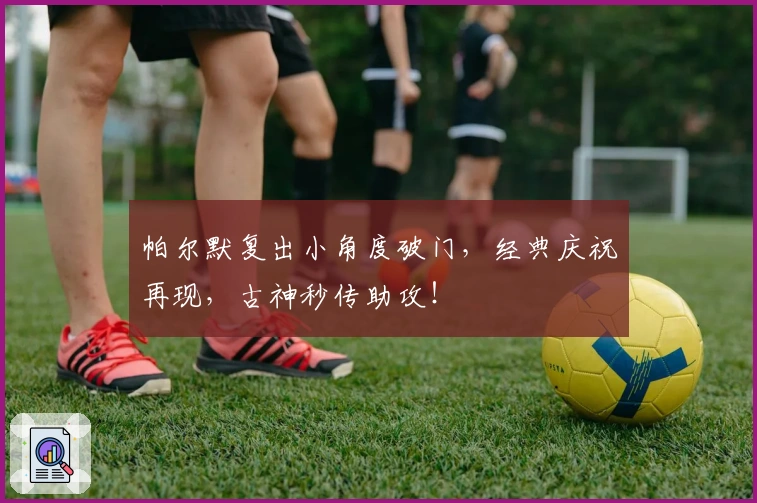 帕尔默复出小角度破门，经典庆祝再现，古神秒传助攻！