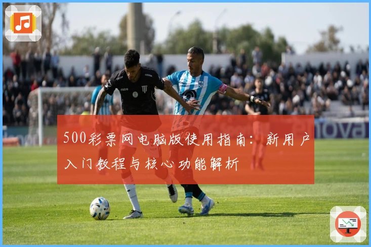 500彩票网电脑版使用指南：新用户入门教程与核心功能解析​