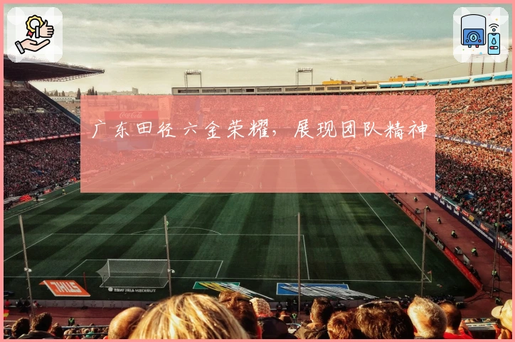 广东田径六金荣耀，展现团队精神