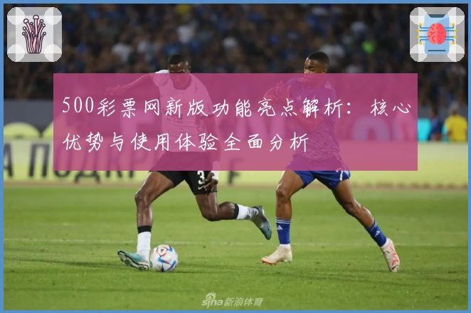 500彩票网新版功能亮点解析：核心优势与使用体验全面分析