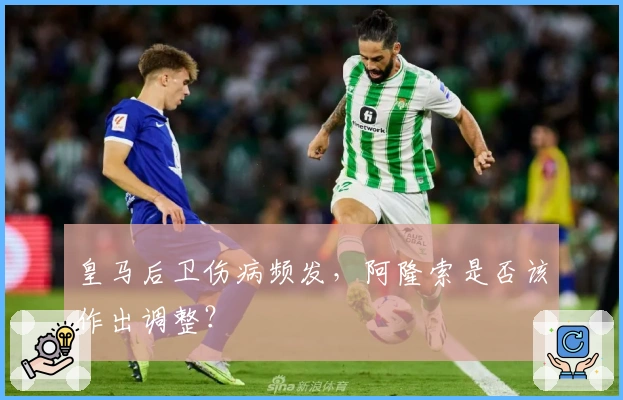 皇马后卫伤病频发，阿隆索是否该作出调整？