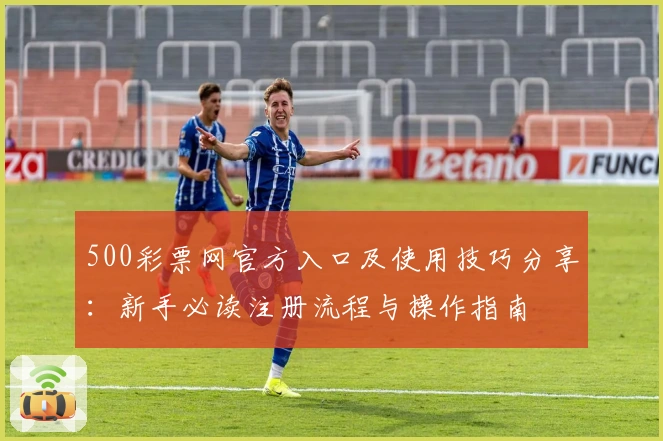 500彩票网官方入口及使用技巧分享：新手必读注册流程与操作指南